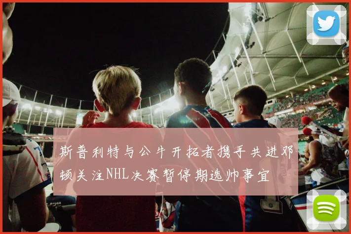 斯普利特与公牛开拓者携手共进邓顿关注NHL决赛暂停期选帅事宜
