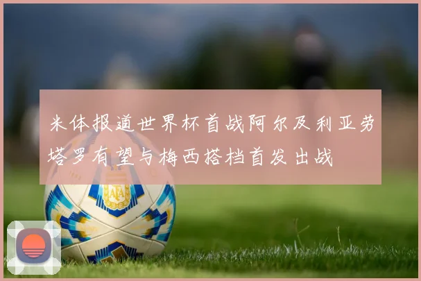 米体报道世界杯首战阿尔及利亚劳塔罗有望与梅西搭档首发出战