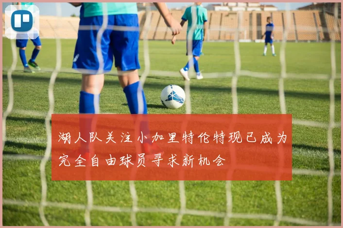 湖人队关注小加里特伦特现已成为完全自由球员寻求新机会