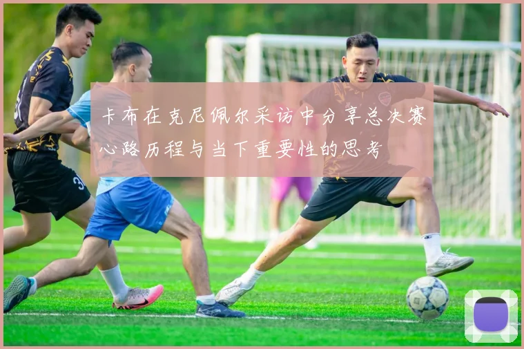 卡布在克尼佩尔采访中分享总决赛心路历程与当下重要性的思考