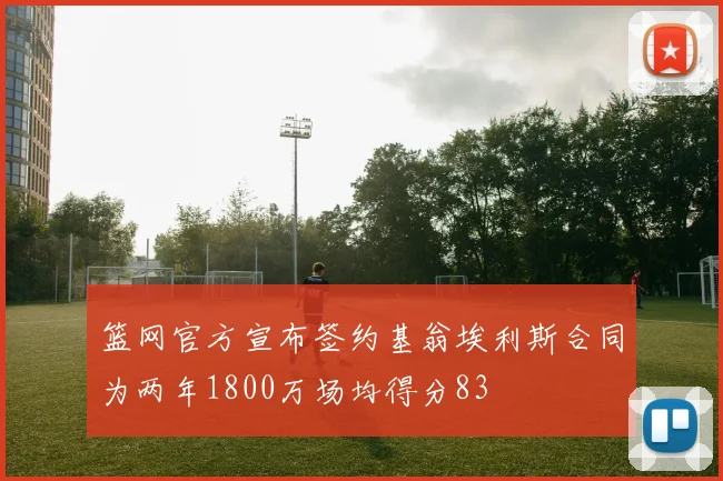 篮网官方宣布签约基翁埃利斯合同为两年1800万场均得分83