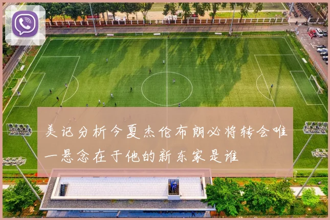 美记分析今夏杰伦布朗必将转会唯一悬念在于他的新东家是谁