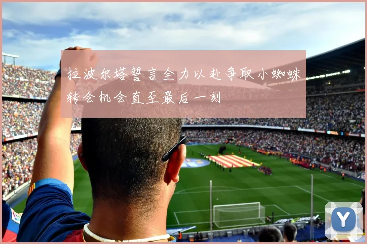 拉波尔塔誓言全力以赴争取小蜘蛛转会机会直至最后一刻