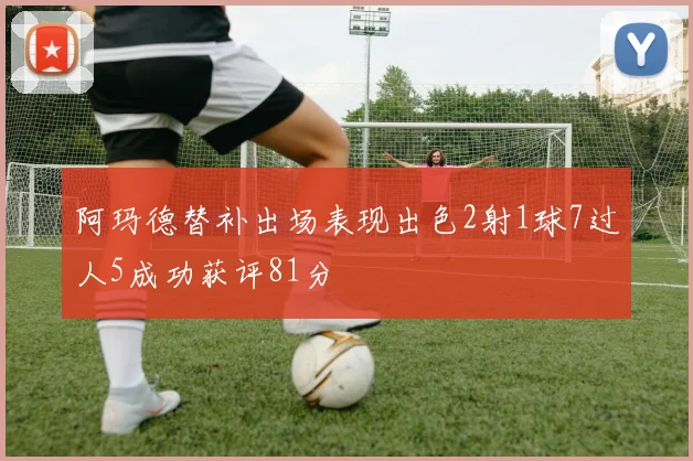 阿玛德替补出场表现出色2射1球7过人5成功获评81分