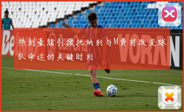 热刺豪赌引援托纳利与M费将改变球队命运的关键时刻