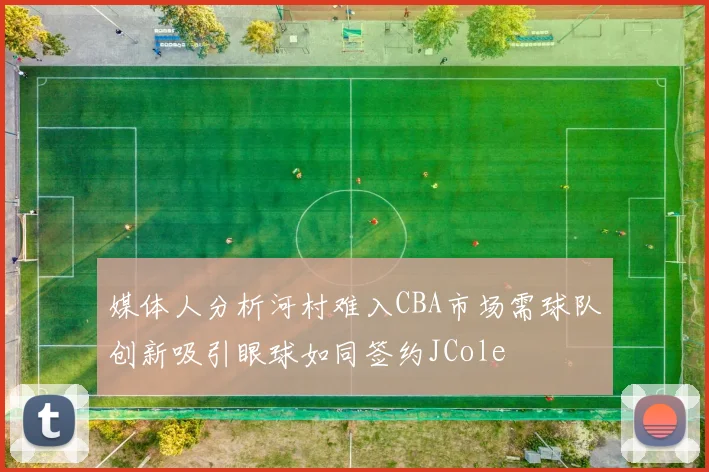 媒体人分析河村难入CBA市场需球队创新吸引眼球如同签约JCole