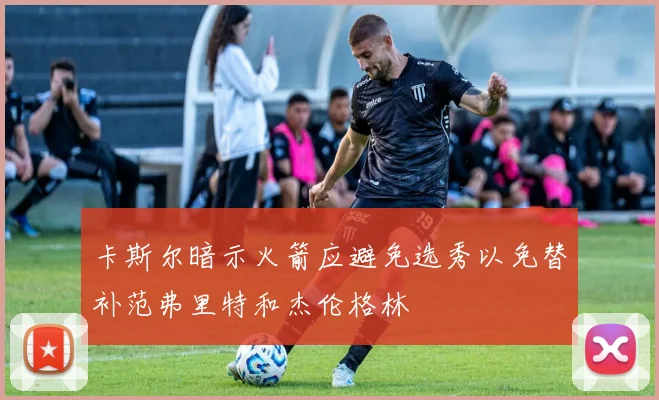 卡斯尔暗示火箭应避免选秀以免替补范弗里特和杰伦格林