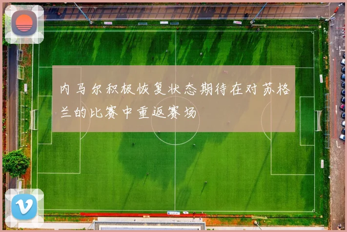 内马尔积极恢复状态期待在对苏格兰的比赛中重返赛场