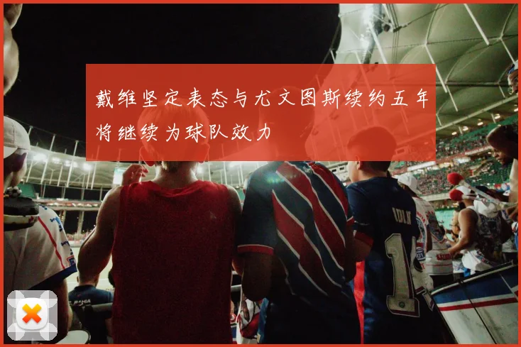 戴维坚定表态与尤文图斯续约五年将继续为球队效力